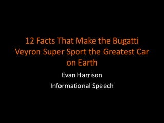 12 Facts That Make the Bugatti
Veyron Super Sport the Greatest Car
on Earth
Evan Harrison
Informational Speech
 