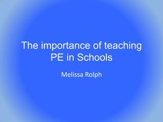 The importance of teaching
PE in Schools
Melissa Rolph

 