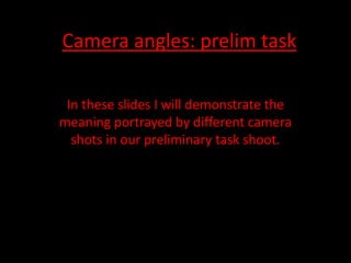 Camera angles: prelim task
In these slides I will demonstrate the
meaning portrayed by different camera
shots in our preliminary task shoot.

 