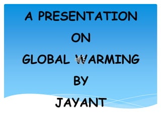A PRESENTATION
ON
GLOBAL WARMING

BY
JAYANT

 