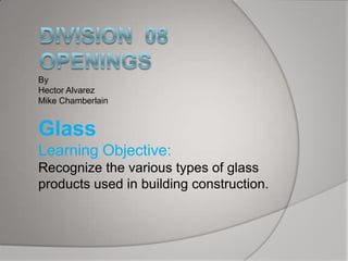 By
Hector Alvarez
Mike Chamberlain

Glass
Learning Objective:
Recognize the various types of glass
products used in building construction.

 