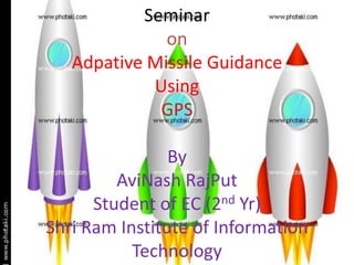 Seminar
on
Adpative Missile Guidance
Using
GPS

By
AviNash RajPut
Student of EC (2nd Yr)
Shri Ram Institute of Information
Technology

 