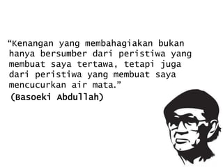 “Kenangan yang membahagiakan bukan
hanya bersumber dari peristiwa yang
membuat saya tertawa, tetapi juga
dari peristiwa yang membuat saya
mencucurkan air mata.”
(Basoeki Abdullah)

 