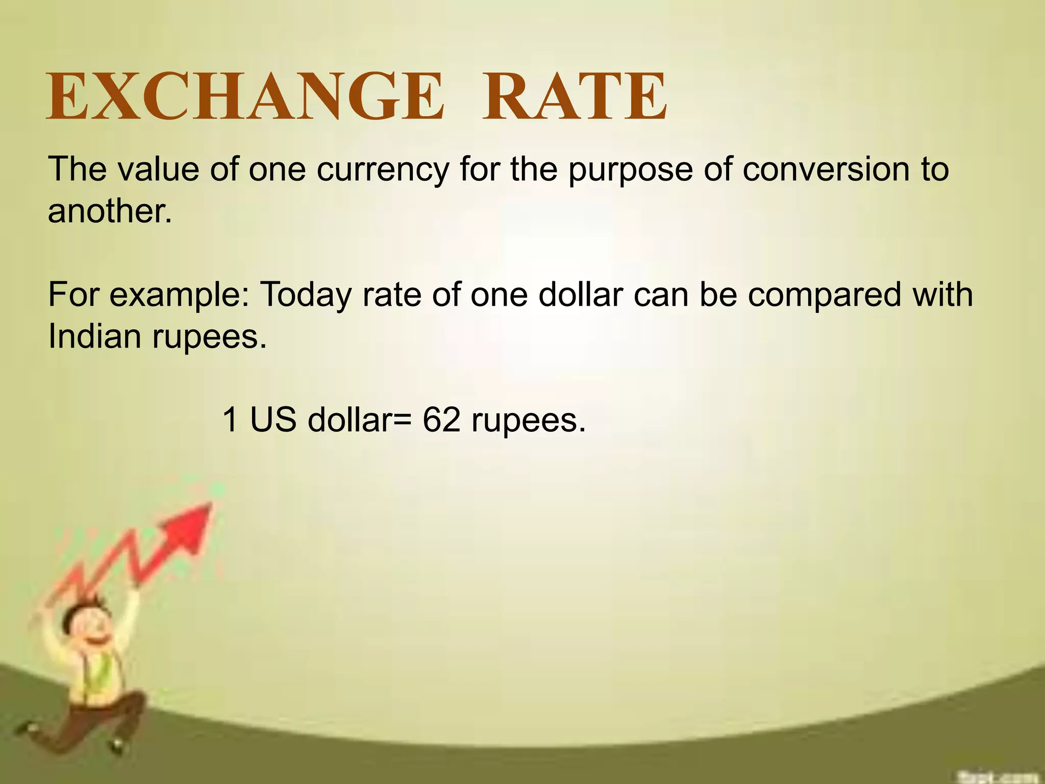 EXCHANGE RATE
The value of one currency for the purpose of conversion to
another.
For example: Today rate of one dollar can be compared with
Indian rupees.
1 US dollar= 62 rupees.