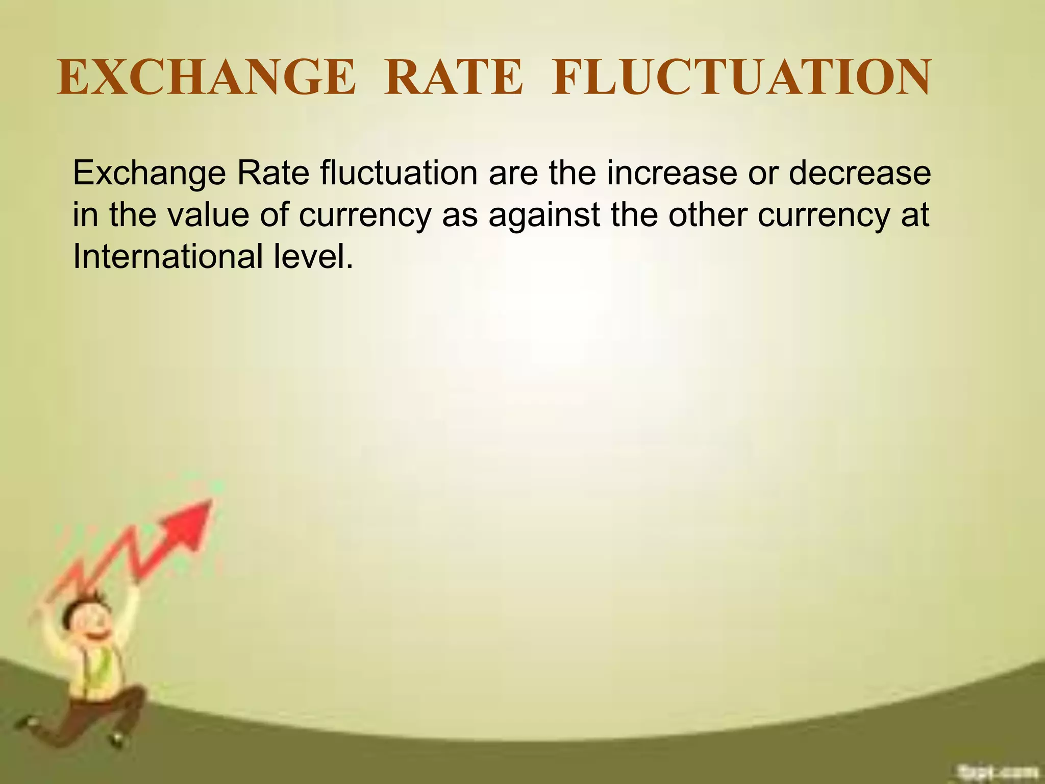 EXCHANGE RATE FLUCTUATION
Exchange Rate fluctuation are the increase or decrease
in the value of currency as against the other currency at
International level.