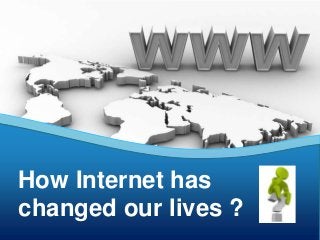 How Internet has
changed our lives ?

 