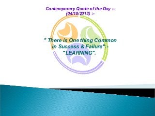 Contemporary Quote of the Day :(04/10/2013) :-

" There is One thing Common
in Success & Failure":"LEARNING".

 