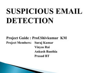 SUSPICIOUS EMAIL
DETECTION
Project Guide : Prof.Shivkumar KM
Project Members: Suraj Kumar
Vinyas Rai
Ankush Banthia
Prasad BT

 
