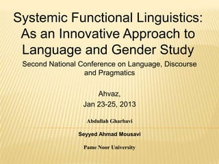 Systemic Functional Linguistics:
As an Innovative Approach to
Language and Gender Study
Second National Conference on Language, Discourse
and Pragmatics
Ahvaz,
Jan 23-25, 2013
Abdullah Gharbavi

Seyyed Ahmad Mousavi
Pame Noor University

 