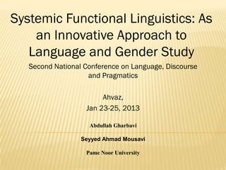 Systemic Functional Linguistics: As
an Innovative Approach to
Language and Gender Study
Second National Conference on Language, Discourse
and Pragmatics
Ahvaz,
Jan 23-25, 2013
Abdullah Gharbavi

Seyyed Ahmad Mousavi
Pame Noor University

 