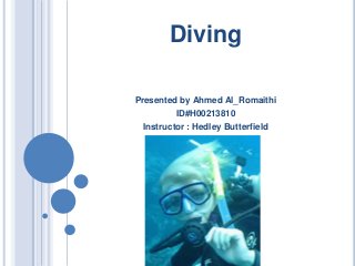 Diving
Presented by Ahmed Al_Romaithi
ID#H00213810
Instructor : Hedley Butterfield

 