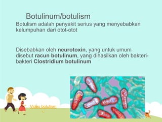 Botulinum/botulism
Botulism adalah penyakit serius yang menyebabkan
kelumpuhan dari otot-otot

Disebabkan oleh neurotoxin, yang untuk umum
disebut racun botulinum, yang dihasilkan oleh bakteribakteri Clostridium botulinum

Video botulism

 