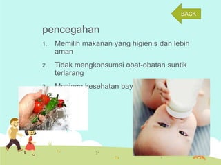 BACK

pencegahan
1.

Memilih makanan yang higienis dan lebih
aman

2.

Tidak mengkonsumsi obat-obatan suntik
terlarang

3.

Menjaga kesehatan bayi dengan baik.

 