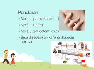 Penularan


Melalui permukaan kulit.



Melalui udara



Melalui zat dalam rokok.



Bisa disebabkan karena diabetes
melitus.

 