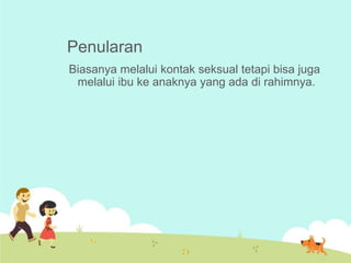 Penularan
Biasanya melalui kontak seksual tetapi bisa juga
melalui ibu ke anaknya yang ada di rahimnya.

 