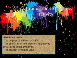 -Needs and wants
-The purpose of business activity
-The objectives of non-profit making activity
private and public enterprice
-The concept of adding value

 