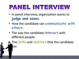 • In panel interview, organization wants to
judge and asses.
• How the candidate can communicate with
others.
• The way the candidate interact with
different people.
The skills and abilities that the candidate
has

 