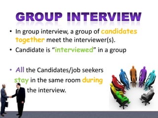 • In group interview, a group of candidates
together meet the interviewer(s).
• Candidate is “interviewed” in a group.

• All the Candidates/job seekers
stay in the same room during
the interview.

 