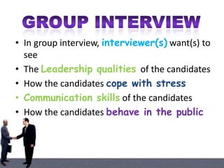 • In group interview, interviewer(s) want(s) to
see
• The Leadership qualities of the candidates
• How the candidates cope with stress
• Communication skills of the candidates
• How the candidates behave in the public

 
