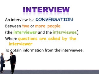 An interview is a CONVERSATION
Between two or more people
(the interviewer and the interviewee)
Where questions are asked by the
interviewer
To obtain information from the interviewee.

 