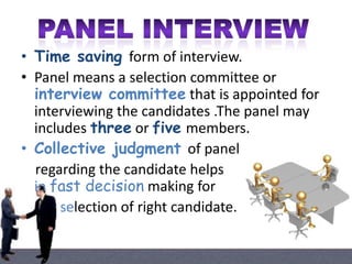 • Time saving form of interview.
• Panel means a selection committee or
interview committee that is appointed for
interviewing the candidates .The panel may
includes three or five members.
• Collective judgment of panel
regarding the candidate helps
in fast decision making for
selection of right candidate.

 