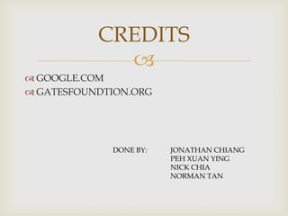 CREDITS

 GOOGLE.COM
 GATESFOUNDTION.ORG

DONE BY:

JONATHAN CHIANG
PEH XUAN YING
NICK CHIA
NORMAN TAN

 