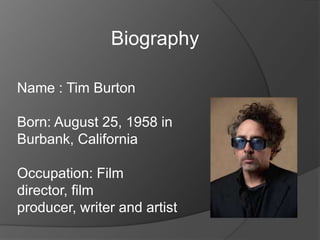 Biography
Name : Tim Burton
Born: August 25, 1958 in
Burbank, California
Occupation: Film
director, film
producer, writer and artist

 