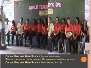 ONDOY NATIONAL HIGH SCHOOL IMONG PAGTUHAW
BUNGA IT KAHUGOD SA MGA UHAW SA PAGTINUEON-AN AG KAAEAM
ONDOY NATIONAL HIGH SCHOOL IKAW AMONG BUGAE

 