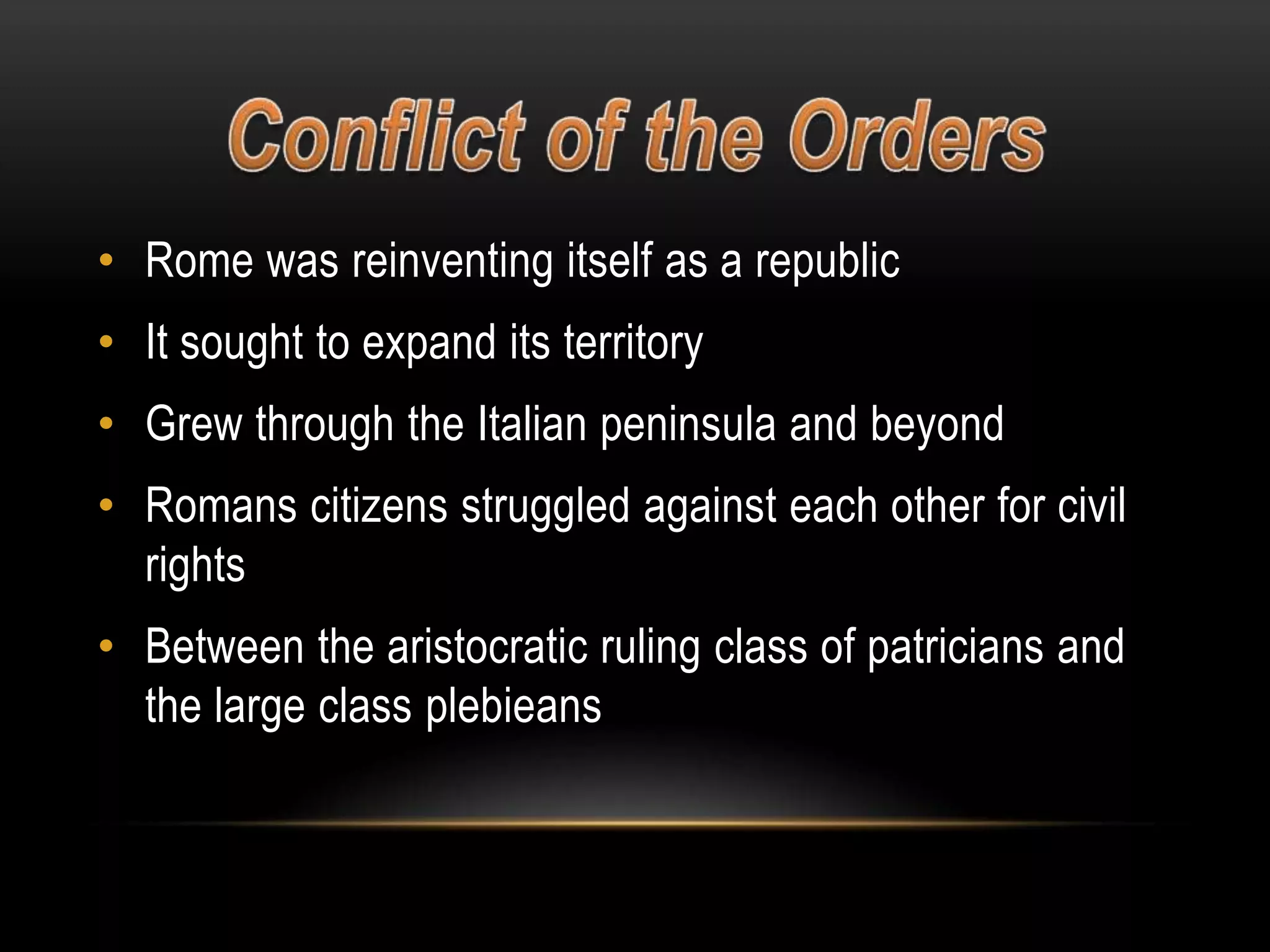 • Rome was reinventing itself as a republic

• It sought to expand its territory
• Grew through the Italian peninsula and beyond
• Romans citizens struggled against each other for civil
rights
• Between the aristocratic ruling class of patricians and
the large class plebieans

 