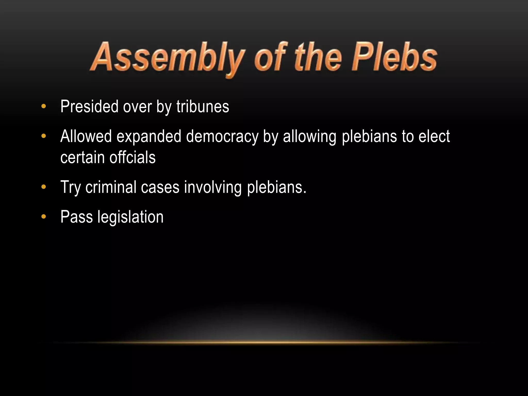 • Presided over by tribunes

• Allowed expanded democracy by allowing plebians to elect
certain offcials
• Try criminal cases involving plebians.
• Pass legislation

 