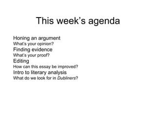 This week’s agenda
Honing an argument
What’s your opinion?

Finding evidence
What’s your proof?

Editing
How can this essay be improved?

Intro to literary analysis
What do we look for in Dubliners?

 