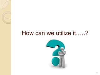 How can we utilize it…..?

10

 