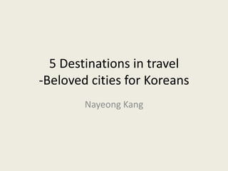 5 Destinations in travel
-Beloved cities for Koreans
Nayeong Kang

 