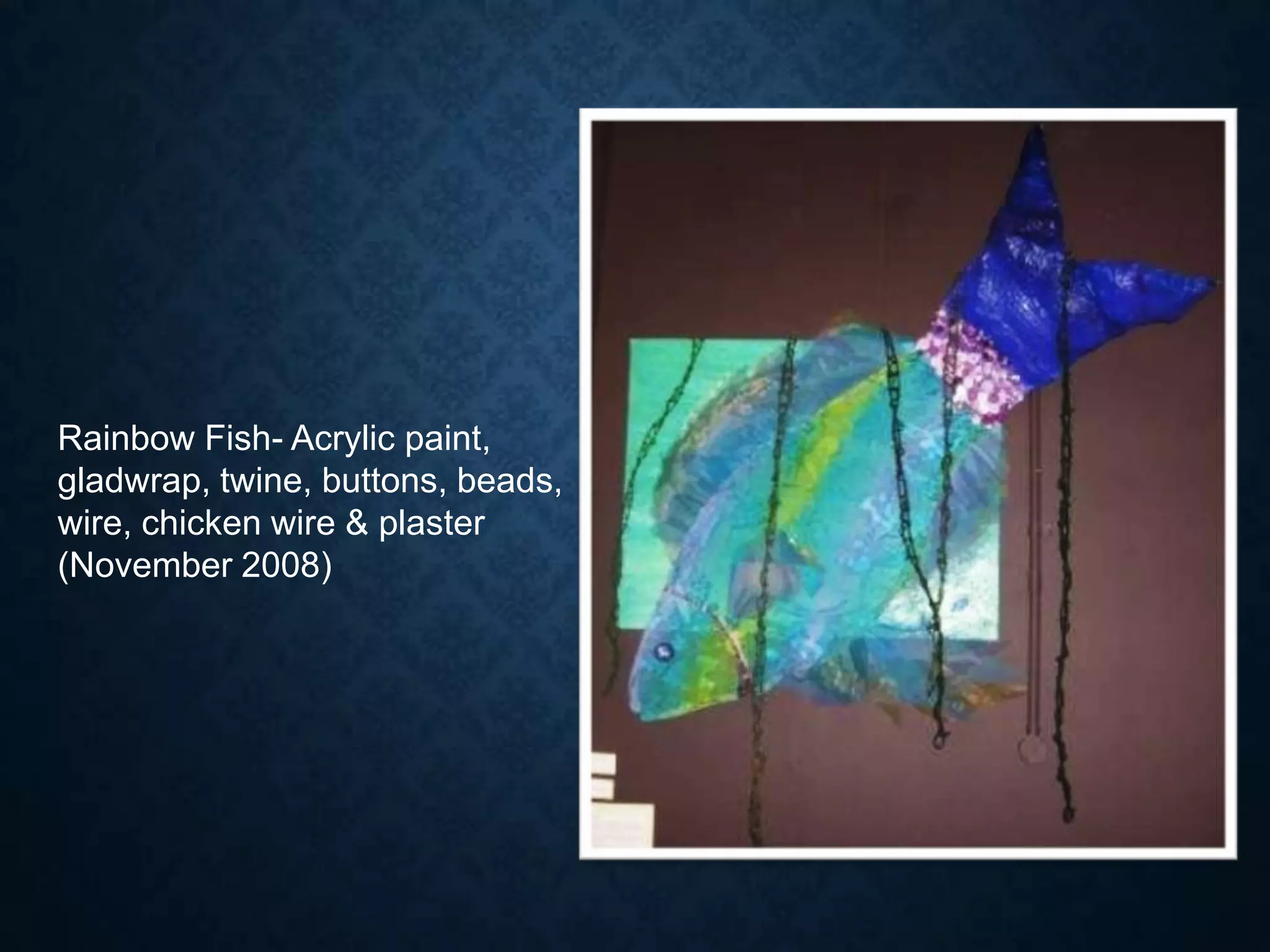 Rainbow Fish- Acrylic paint,
gladwrap, twine, buttons, beads,
wire, chicken wire & plaster
(November 2008)