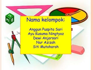 Nama kelompok:
Anggun Puspita Sari
Ayu Kusuma Ningtyaz
Dewi Anjarsari
Nur Azizah
Siti Mutoharoh

 