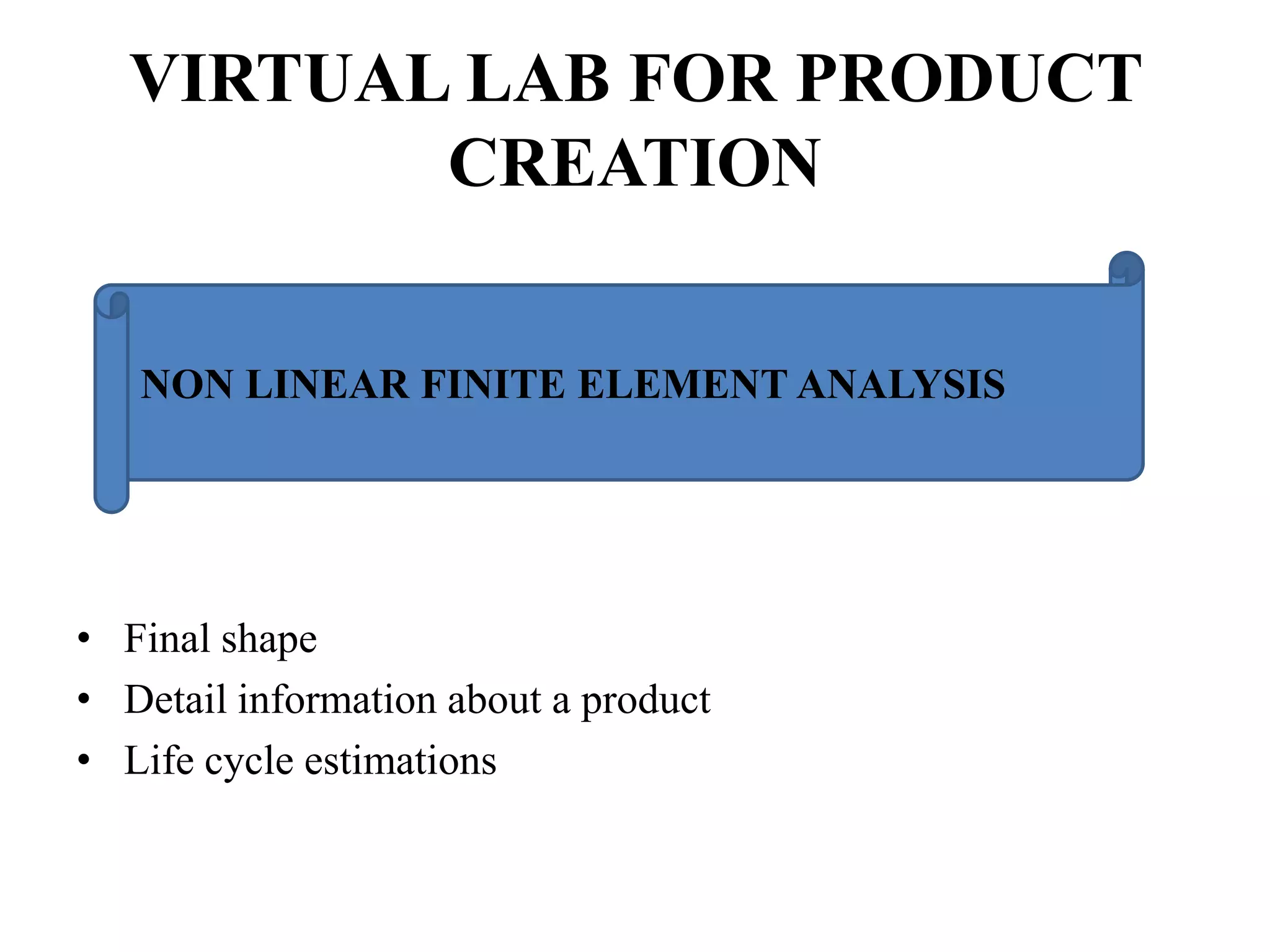 VIRTUAL LAB FOR PRODUCT
CREATION
NON LINEAR FINITE ELEMENT ANALYSIS

• Final shape
• Detail information about a product
• Life cycle estimations

 