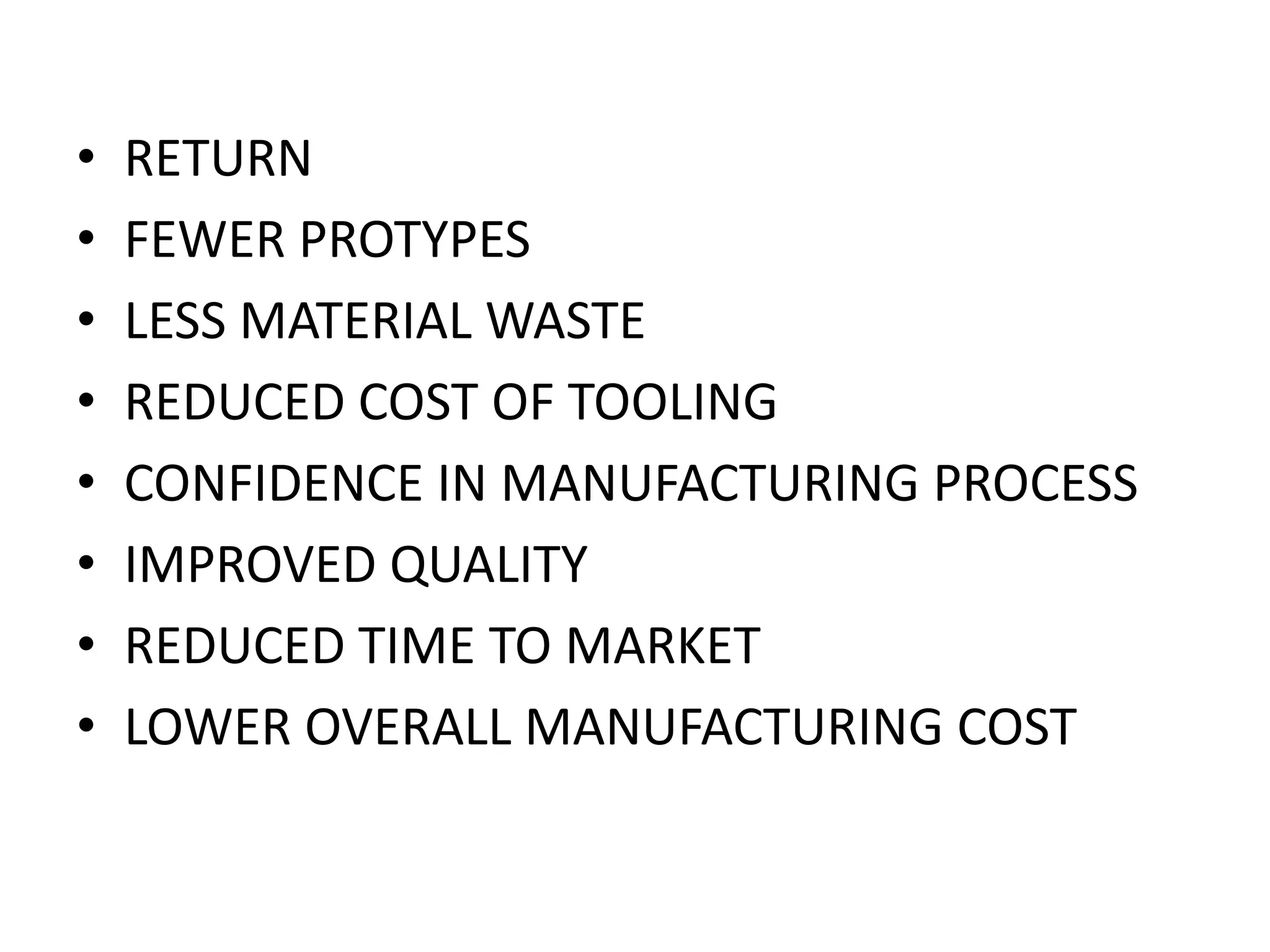 •
•
•
•
•
•
•
•

RETURN
FEWER PROTYPES
LESS MATERIAL WASTE
REDUCED COST OF TOOLING
CONFIDENCE IN MANUFACTURING PROCESS
IMPROVED QUALITY
REDUCED TIME TO MARKET
LOWER OVERALL MANUFACTURING COST

 