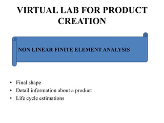 VIRTUAL LAB FOR PRODUCT
CREATION
NON LINEAR FINITE ELEMENT ANALYSIS

• Final shape
• Detail information about a product
• Life cycle estimations

 