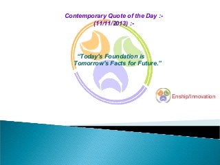 Contemporary Quote of the Day :(11/11/2013) :-

“Today's Foundation is
Tomorrow's Facts for Future.”

Enship/Innovation

 