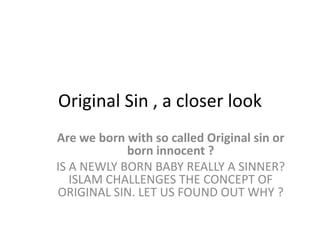 Original Sin , a closer look
Are we born with so called Original sin or
born innocent ?
IS A NEWLY BORN BABY REALLY A SINNER?
ISLAM CHALLENGES THE CONCEPT OF
ORIGINAL SIN. LET US FOUND OUT WHY ?

 