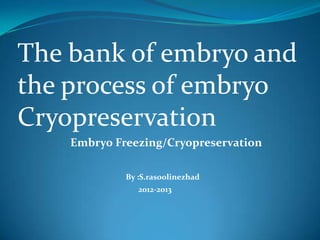 The bank of embryo and
the process of embryo
Cryopreservation
Embryo Freezing/Cryopreservation
By :S.rasoolinezhad
2012-2013

 