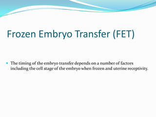 Frozen Embryo Transfer (FET)
 The timing of the embryo transfer depends on a number of factors

including the cell stage of the embryo when frozen and uterine receptivity.

 
