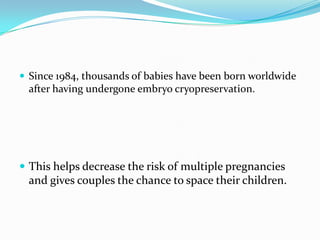 Since 1984, thousands of babies have been born worldwide

after having undergone embryo cryopreservation.

 This helps decrease the risk of multiple pregnancies

and gives couples the chance to space their children.

 