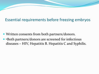 Essential requirements before freezing embryos
 Written consents from both partners/donors.
 •Both partners/donors are screened for infectious

diseases – HIV, Hepatitis B. Hepatitis C and Syphilis.

 