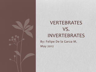 VERTEBRATES
VS.
INVERTEBRATES
By: Felipe De la Garza M.
May 2012

 