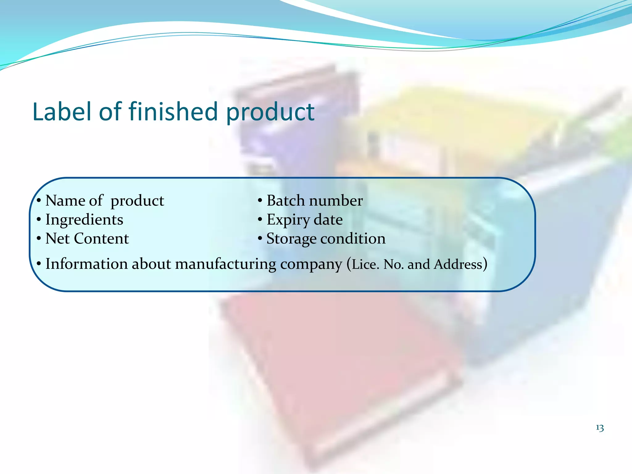 Label of finished product
• Name of product
• Ingredients
• Net Content

• Batch number
• Expiry date
• Storage condition

• Information about manufacturing company (Lice. No. and Address)

13

 