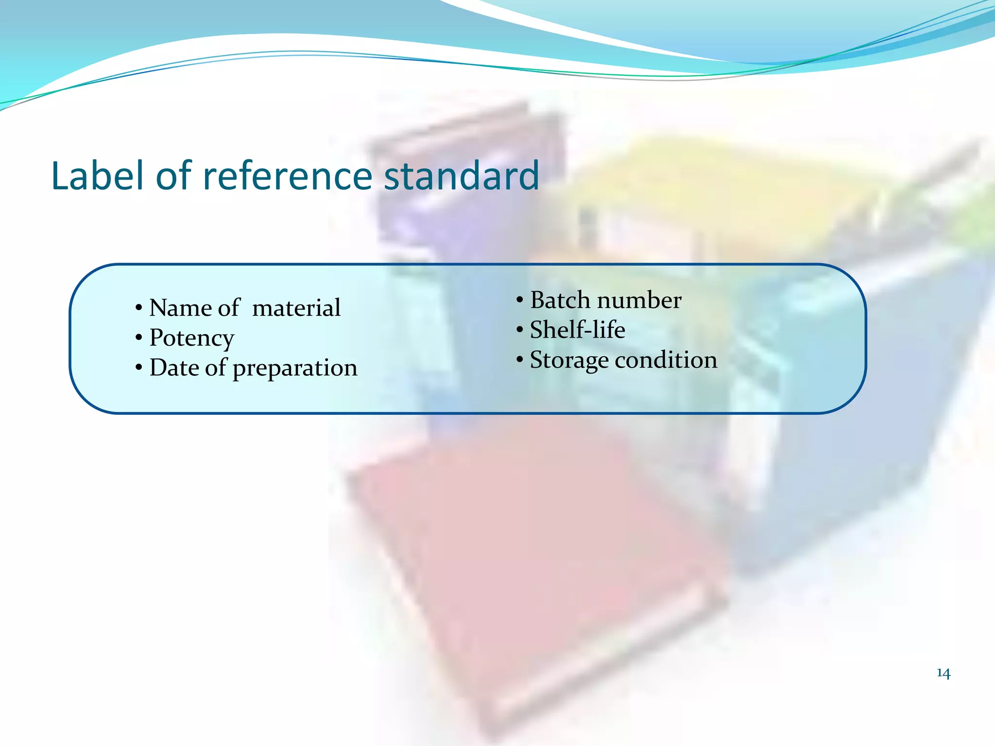 Label of reference standard
• Name of material
• Potency
• Date of preparation

• Batch number
• Shelf-life
• Storage condition

14

 