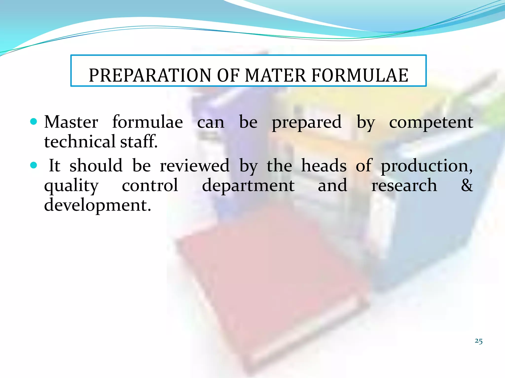 PREPARATION OF MATER FORMULAE
 Master formulae can be prepared by competent

technical staff.
 It should be reviewed by the heads of production,
quality control department and research &
development.

25

 
