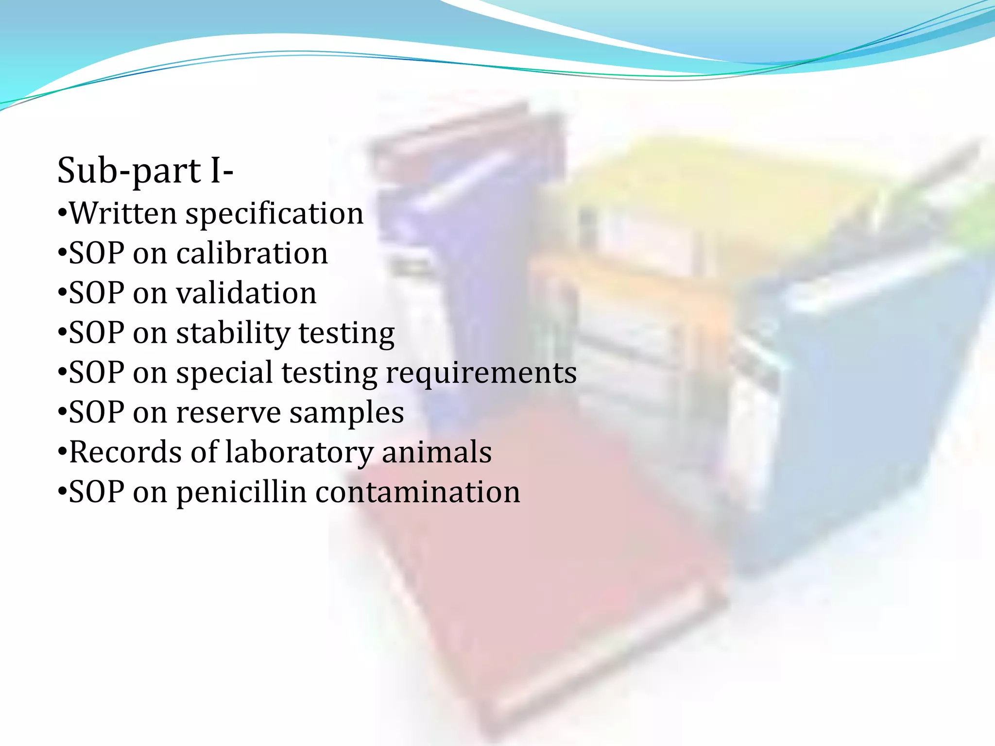 Sub-part I•Written specification
•SOP on calibration
•SOP on validation
•SOP on stability testing
•SOP on special testing requirements
•SOP on reserve samples
•Records of laboratory animals
•SOP on penicillin contamination

 