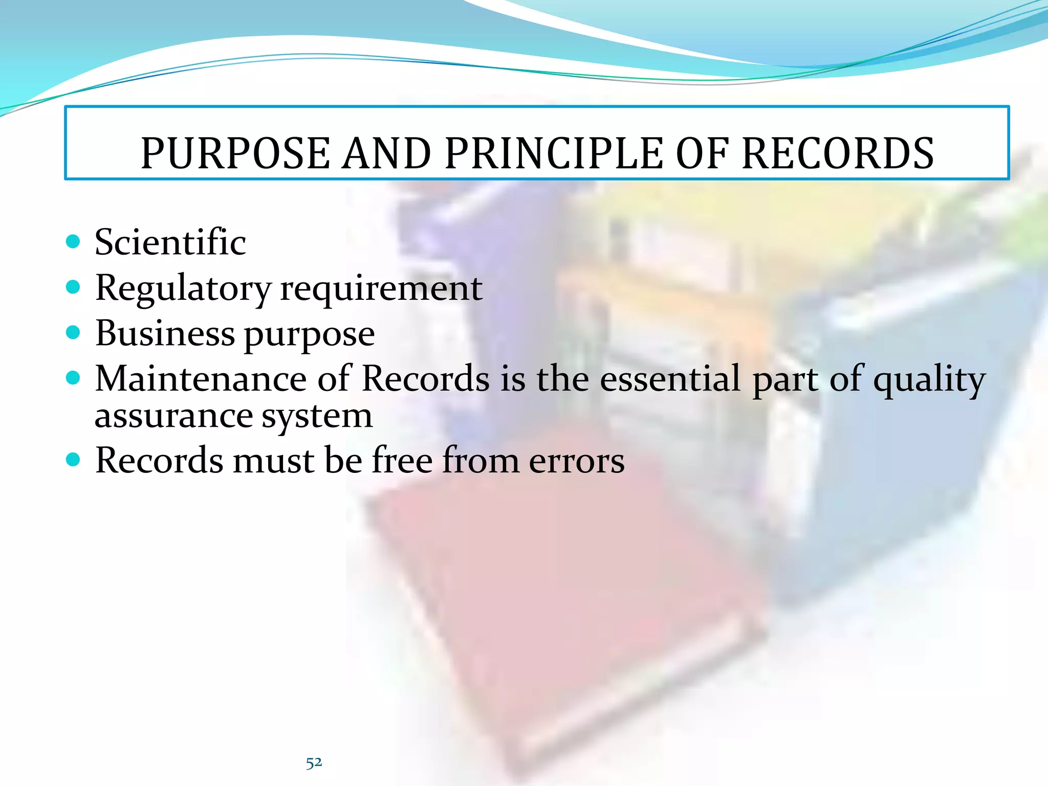 PURPOSE AND PRINCIPLE OF RECORDS





Scientific
Regulatory requirement
Business purpose
Maintenance of Records is the essential part of quality
assurance system
 Records must be free from errors

52

 